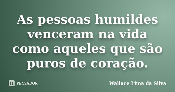 As pessoas humildes venceram na vida como aqueles que são puros de coração.... Frase de Wallace Lima da Silva.