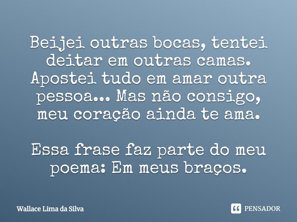 ⁠⁠Beijei outras bocas, tentei deitar em outras camas. Apostei tudo em amar outra pessoa... Mas não consigo, meu coração ainda te ama. Essa frase faz parte do me... Frase de Wallace Lima da Silva.