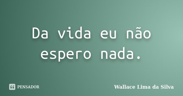 Da vida eu não espero nada.... Frase de Wallace Lima da Silva.