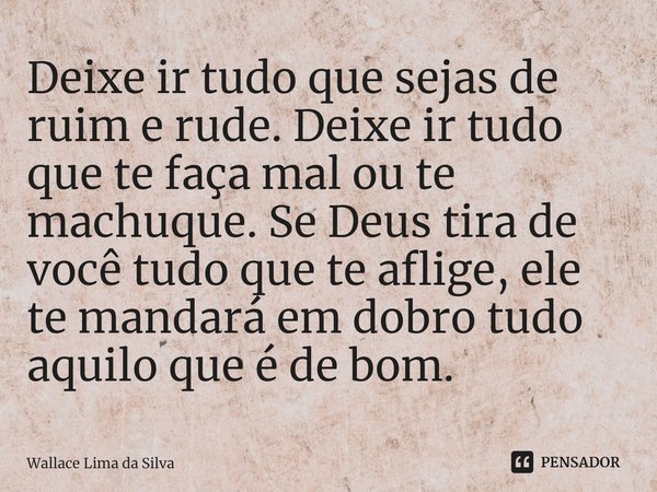 ⁠Deixe ir tudo que sejas de ruim e rude. Deixe ir tudo que te faça mal ou te machuque. Se Deus tira de você tudo que te aflige, ele te mandará em dobro tudo aqu... Frase de Wallace Lima da Silva.