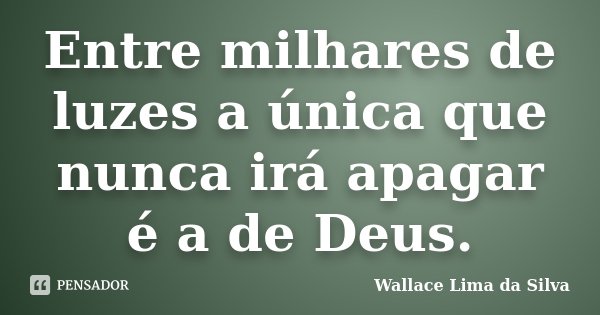 Entre milhares de luzes a única que nunca irá apagar é a de Deus.... Frase de Wallace Lima da Silva.