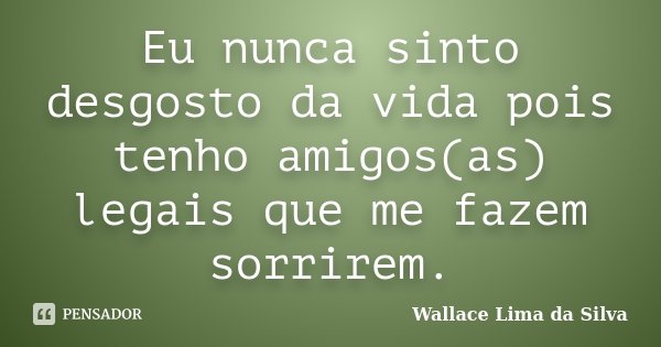 Eu nunca sinto desgosto da vida pois tenho amigos(as) legais que me fazem sorrirem.... Frase de Wallace Lima da Silva.