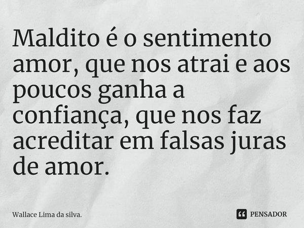 ⁠Maldito é o sentimento amor, que nos atrai e aos poucos ganha a confiança, que nos faz acreditar em falsas juras de amor.... Frase de Wallace Lima da silva..