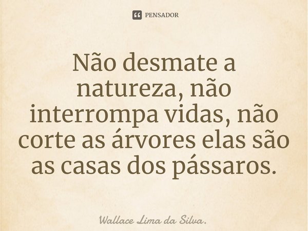 ⁠Não desmate a natureza, não interrompa vidas, não corte as árvores elas são as casas dos pássaros.... Frase de Wallace Lima da Silva..