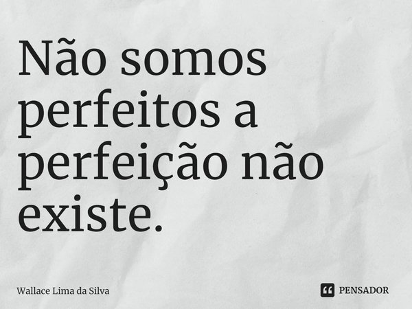 ⁠Não somos perfeitos a perfeição não existe.... Frase de Wallace Lima da Silva.