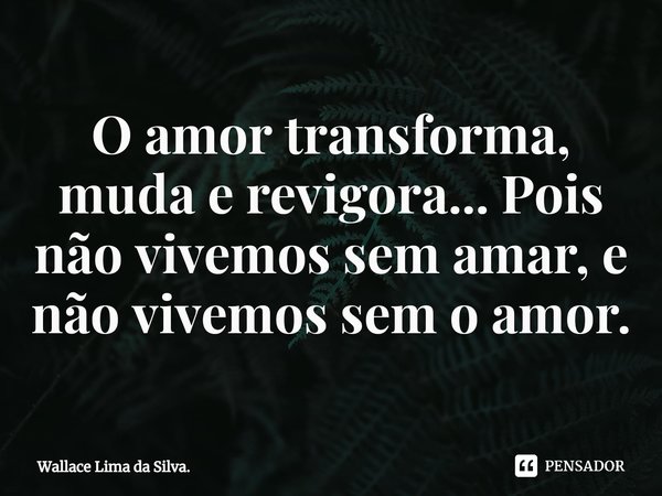 O amor transforma,
muda e revigora... Pois não vivemos sem amar, e não vivemos sem o amor⁠.... Frase de Wallace Lima da Silva..