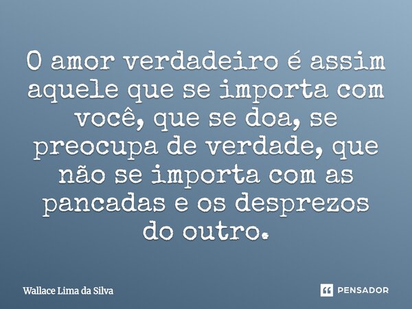 O amor verdadeiro é assim aquele que se importa com você, que se doa, se preocupa de verdade, que não se importa com as pancadas e os desprezos do outro.⁠... Frase de Wallace Lima da Silva.
