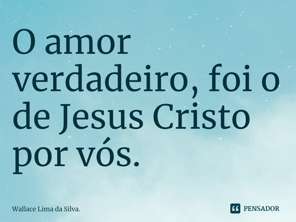 ⁠O amor verdadeiro, foi o de Jesus Cristo por vós.... Frase de Wallace Lima da Silva..