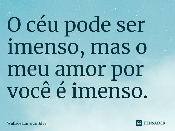⁠O céu pode ser imenso, mas o meu amor por você é imenso.... Frase de Wallace Lima da Silva..