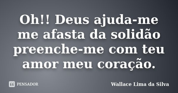 Oh!! Deus ajuda-me me afasta da solidão preenche-me com teu amor meu coração.... Frase de Wallace Lima da Silva.