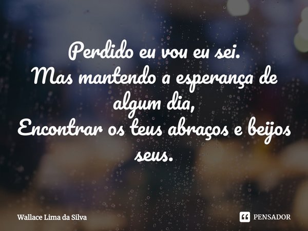 ⁠Perdido eu vou eu sei.
Mas mantendo a esperança de algum dia,
Encontrar os teus abraços e beijos seus.... Frase de Wallace Lima da Silva.