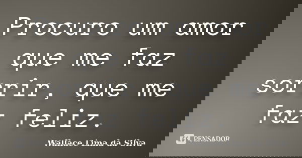 Procuro um amor que me faz sorrir, que me faz feliz.... Frase de Wallace Lima da Silva.