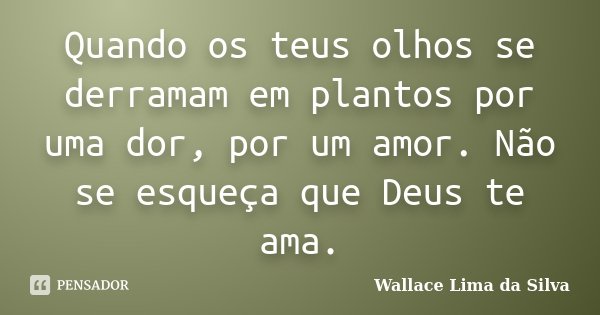 Quando os teus olhos se derramam em plantos por uma dor, por um amor. Não se esqueça que Deus te ama.... Frase de Wallace Lima da Silva.