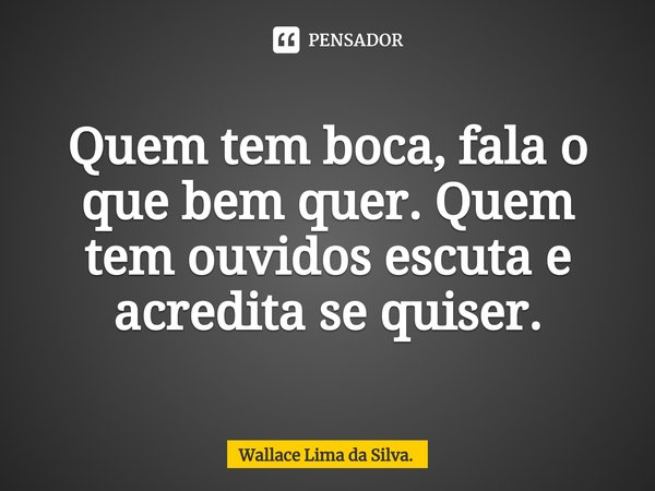 ⁠Quem tem boca, fala o que bem quer. Quem tem ouvidos escuta e acredita se quiser.... Frase de Wallace Lima da Silva..