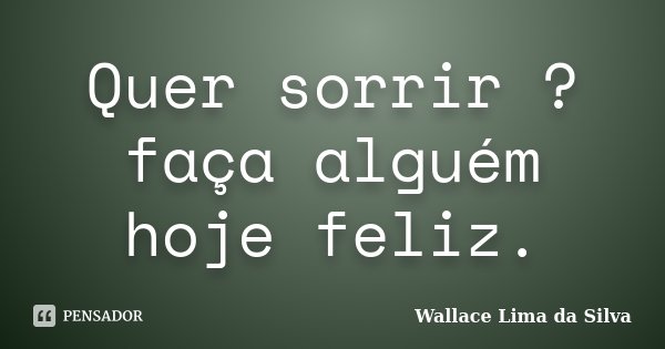Quer sorrir ? faça alguém hoje feliz.... Frase de Wallace Lima da Silva.
