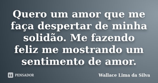 Quero um amor que me faça despertar de minha solidão. Me fazendo feliz me mostrando um sentimento de amor.... Frase de Wallace Lima da Silva.