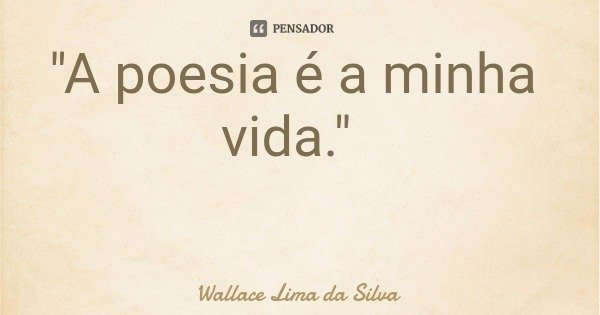 "A poesia é a minha vida."... Frase de Wallace Lima da Silva.
