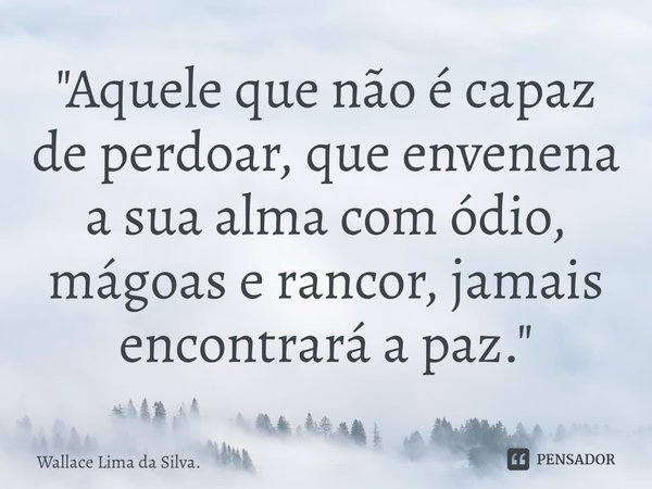 "Aquele que não é capaz de perdoar, que envenena a sua alma com ódio, mágoas e rancor, ja⁠mais encontrará a paz."... Frase de Wallace Lima da Silva..