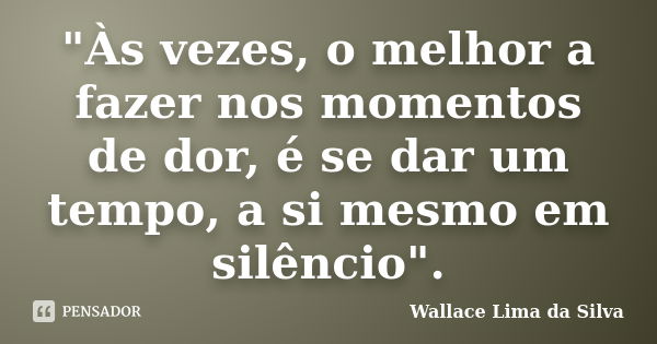 "Às vezes, o melhor a fazer nos momentos de dor, é se dar um tempo, a si mesmo em silêncio".... Frase de Wallace Lima da Silva.