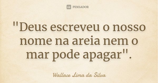 "Deus escreveu o nosso nome na areia nem o mar pode apagar".... Frase de Wallace Lima da Silva.