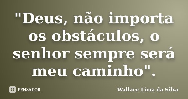 "Deus, não importa os obstáculos, o senhor sempre será meu caminho".... Frase de Wallace Lima da Silva.