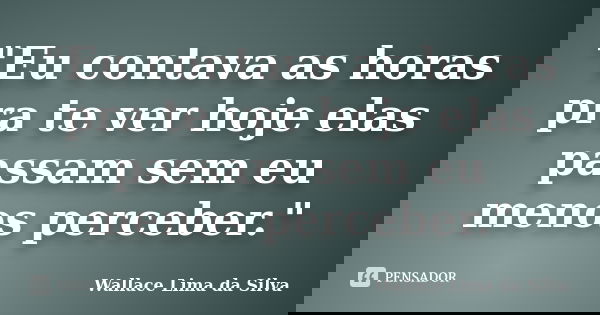 "Eu contava as horas pra te ver hoje elas passam sem eu menos perceber."... Frase de Wallace Lima da Silva.