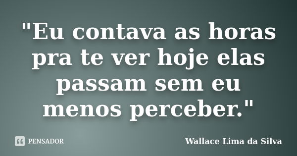 "Eu contava as horas pra te ver hoje elas passam sem eu menos perceber."... Frase de Wallace Lima da Silva.