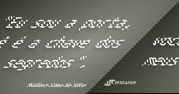 "Eu sou a porta, você é a chave dos meus segredos".... Frase de Wallace Lima da Silva.