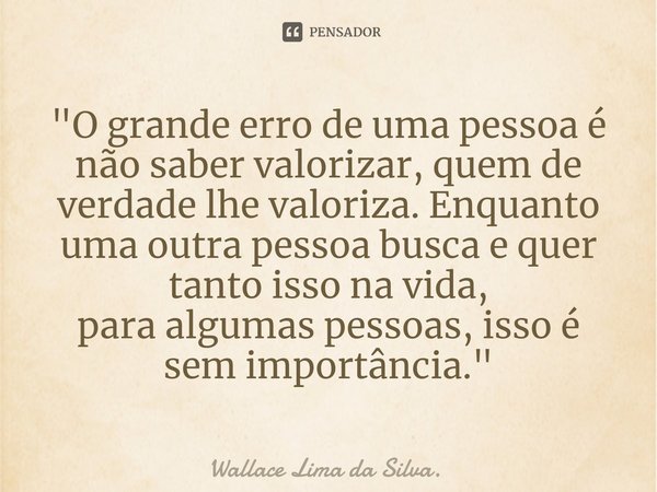 ⁠"O grande erro de uma pessoa é não saber valorizar, quem de verdade lhe valoriza. Enquanto uma outra pessoa busca e quer tanto isso na vida,
para algumas ... Frase de Wallace Lima da Silva..