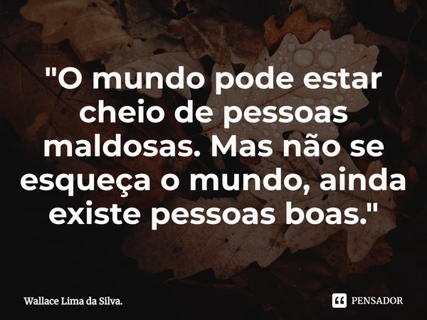 ⁠"O mundo pode estar cheio de pessoas maldosas. Mas não se esqueça o mundo, ainda existe pessoas boas."... Frase de Wallace Lima da Silva..