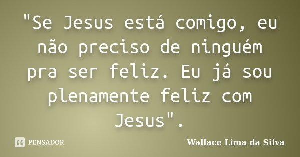 "Se Jesus está comigo, eu não preciso de ninguém pra ser feliz. Eu já sou plenamente feliz com Jesus".... Frase de Wallace Lima da Silva.