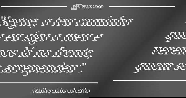 "Segue, o teu caminho que eu sigo o meu e veremos lá na frente, quem se arrependeu".... Frase de Wallace Lima da Silva.