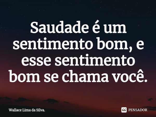 ⁠Saudade é um sentimento bom, e esse sentimento bom se chama você.... Frase de Wallace Lima da Silva..