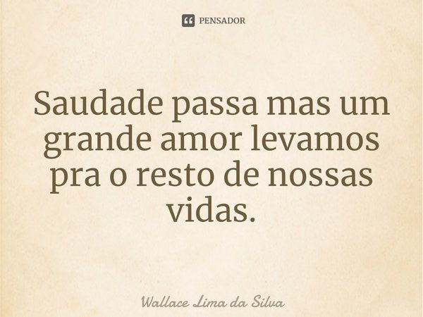 ⁠Saudade passa mas um grande amor levamos pra o resto de nossas vidas.... Frase de Wallace Lima da Silva.