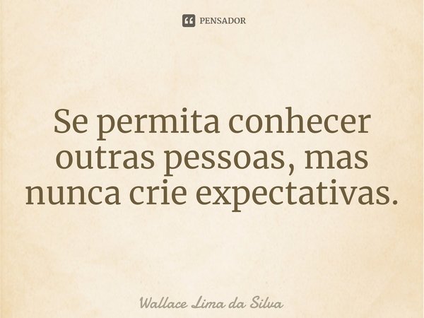 Se permita ⁠conhecer outras pessoas, mas nunca crie expectativas.... Frase de Wallace Lima da Silva.