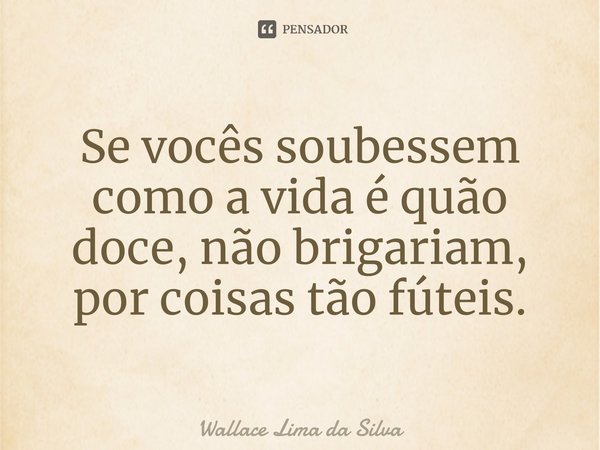 ⁠⁠Se vocês soubessem como a vida é quão doce, não brigariam, por coisas tão fúteis.... Frase de Wallace Lima da Silva.