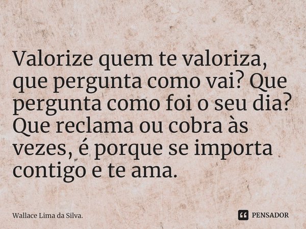 ⁠
⁠Valorize quem te valoriza, que pergunta como vai? Que pergunta como foi o seu dia? Que reclama ou cobra às vezes, é porque se importa contigo e te ama.... Frase de Wallace Lima da Silva..