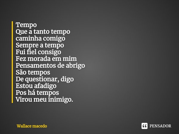 ⁠Tempo
Que a tanto tempo
caminha comigo
Sempre a tempo
Fui fiel consigo
Fez morada em mim
Pensamentos de abrigo
São tempos
De questionar, digo
Estou afadigo
Pos... Frase de Wallace macedo.