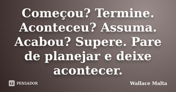 Começou? Termine. Aconteceu? Assuma. Acabou? Supere. Pare de planejar e deixe acontecer.... Frase de Wallace Malta.