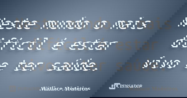 Neste mundo o mais difícil é estar vivo e ter saúde.... Frase de Wallace Medeiros.