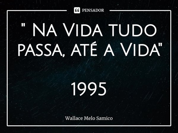 ⁠" Na Vida tudo passa, até a Vida" 1995... Frase de Wallace Melo Samico.