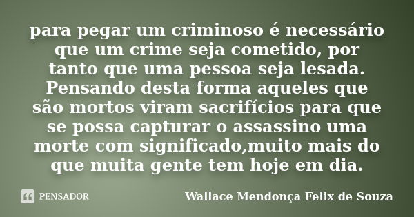 para pegar um criminoso é necessário que um crime seja cometido, por tanto que uma pessoa seja lesada. Pensando desta forma aqueles que são mortos viram sacrifí... Frase de Wallace Mendonça Felix de Souza.