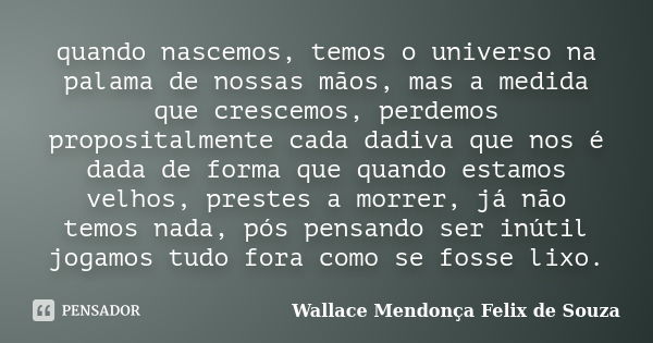 quando nascemos, temos o universo na palama de nossas mãos, mas a medida que crescemos, perdemos propositalmente cada dadiva que nos é dada de forma que quando ... Frase de Wallace Mendonça Felix de Souza.