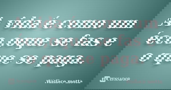 A vida é como um éco,oque se fas e o que se paga.... Frase de Wallace motta.