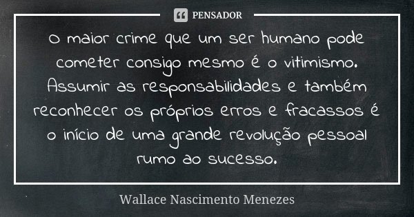 O maior crime que um ser humano pode cometer consigo mesmo é o vitimismo. Assumir as responsabilidades e também reconhecer os próprios erros e fracassos é o iní... Frase de Wallace Nascimento Menezes.