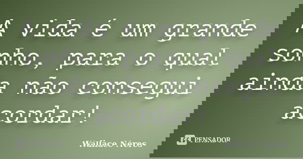 A vida é um grande sonho, para o qual ainda não consegui acordar!... Frase de Wallace Neres.