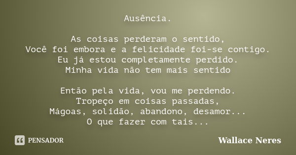 Ausência. As coisas perderam o sentido, Você foi embora e a felicidade foi-se contigo. Eu já estou completamente perdido. Minha vida não tem mais sentido Então ... Frase de Wallace Neres.