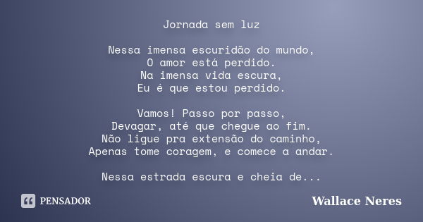 Jornada sem luz Nessa imensa escuridão do mundo, O amor está perdido. Na imensa vida escura, Eu é que estou perdido. Vamos! Passo por passo, Devagar, até que ch... Frase de Wallace Neres.