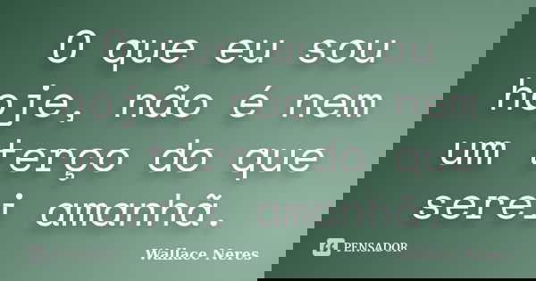 O que eu sou hoje, não é nem um terço do que serei amanhã.... Frase de Wallace Neres.