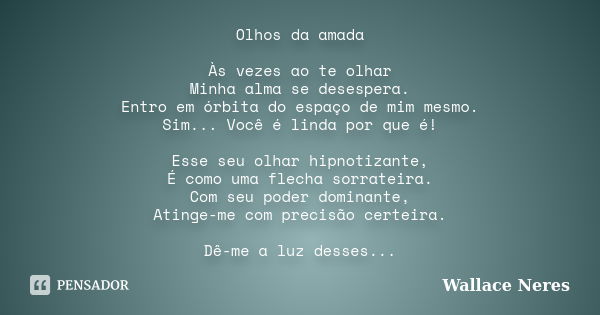 Olhos da amada Às vezes ao te olhar Minha alma se desespera. Entro em órbita do espaço de mim mesmo. Sim... Você é linda por que é! Esse seu olhar hipnotizante,... Frase de Wallace Neres.